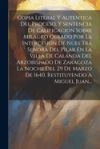 Copia Literal Y Autentica Del Proceso, Y Sentencia De Calificacion Sobre Milagro Obrado Por La Intercesion De Nues Tra Senora Del Pilar En La Villa De Calanda Del Arzobispado De Zaragoza La Noche Del 29 De Marzo De 1640, Restituyendo A Miguel Juan...